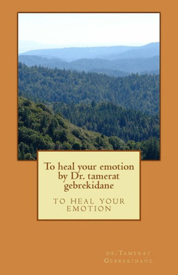 To Heal Your Emotion By Dr. Tamerat Gebrekidane: To Heal Your Emotion
