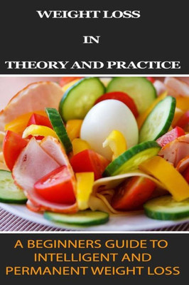 Weight Loss In Theory And Practice: A Beginner'S Guide To Intelligent And Permanent Weight Loss