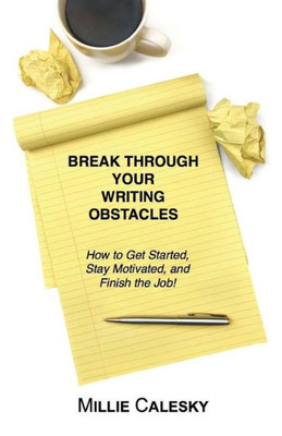 Break Through Your Writing Obstacles: How To Get Started, Stay Motivated, And Finish The Job