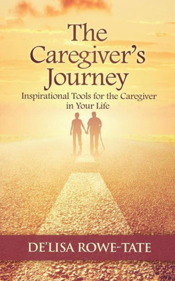 The Caregivers Journey: Inspirational Tools For The Caregiver In You Life