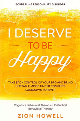 Borderline Personality Disorder: I DESERVE TO BE HAPPY - Take Back Control of Your BPD and Bring Unstable Mood Under Complete Lockdown Forever - ... Therapy & Dialectical Behavioral Therapy