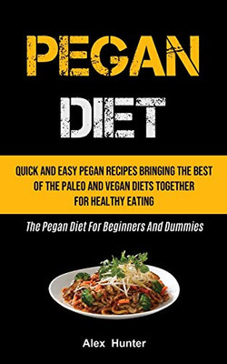 Pegan Diet: Quick And Easy Pegan Recipes Bringing The Best Of The Paleo And Vegan Diets Together For Healthy Eating (The Pegan Diet For Beginners And Dummies)