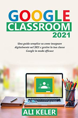 Google Classroom 2021: Una guida semplice sulla didattica a distanza e su come gestire Google Classroom 2021 nel modo più efficace (Italian Edition)