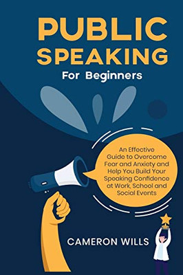 Public Speaking for Beginners: An Effective Guide to Overcome Fear and Anxiety and Help You Build Your Speaking Confidence at Work, School, and Social Events