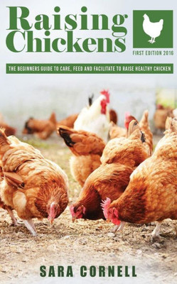 Raising Chickens: The Beginners Guide To Care, Feed And Facilitate To Raise Healthy Chickens