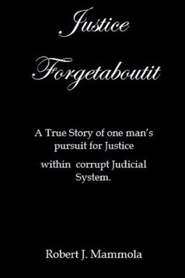 Justice Forgetaboutit: A True Story Of One Man'S Pursuit For Justice Within A Corrupt Judicial System