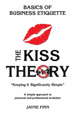 The Kiss Theory: Basics Of Business Etiquette: Keep It Strategically Simple "A Simple Approach To Personal And Professional Development."