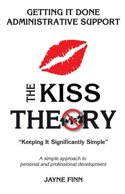 The Kiss Theory: Getting It Done Administrative Support: Keep It Strategically Simple "A Simple Approach To Personal And Professional Development."