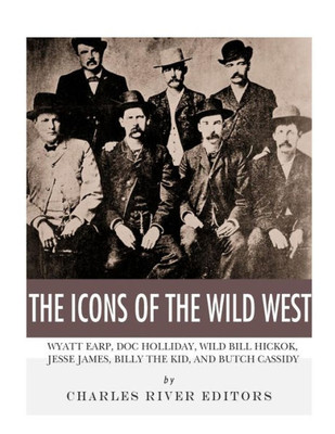 The Icons Of The Wild West: Wyatt Earp, Doc Holliday, Wild Bill Hickok, Jesse James, Billy The Kid And Butch Cassidy