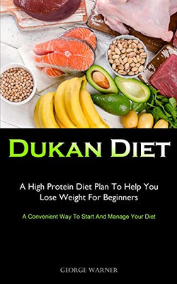 Dukan Diet: A High Protein Diet Plan To Help You Lose Weight For Beginners (A Convenient Way To Start And Manage Your Diet)