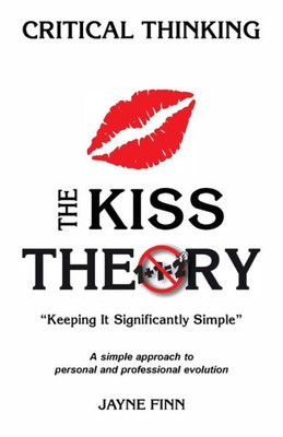 The Kiss Theory: Critical Thinking: Keep It Strategically Simple "A Simple Approach To Personal And Professional Development."