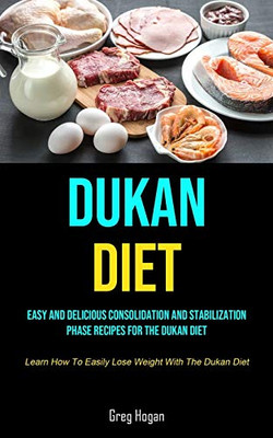 Dukan Diet: Easy And Delicious Consolidation And Stabilization Phase Recipes For The Dukan Diet (Learn How To Easily Lose Weight With The Dukan Diet)