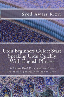 Urdu Beginners Guide: Start Speaking Urdu Phrases With English Pronunciations Learn Urdu Quickly: 100 Most Used Urdu Conversational Vocabulary Phrases With Roman Urdu (Teach Yourself Learn Urdu)