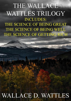 The Wallace Wattles Trilogy: The Science Of Being Great, The Science Of Being Well, The Science Of Getting Rich (Includes Access To Free Audiobooks Download!)