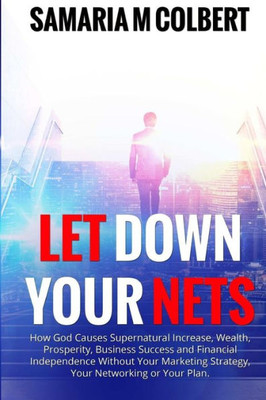 Let Down Your Nets: How God Causes Supernatural Increase, Wealth, Prosperity, Business Success And Financial Independence Without Your Marketing Strategy, Your Networking Or Your Plan.