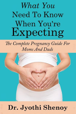What You Need To Know When You'Re Expecting: The Complete Pregnancy Guide For Mo