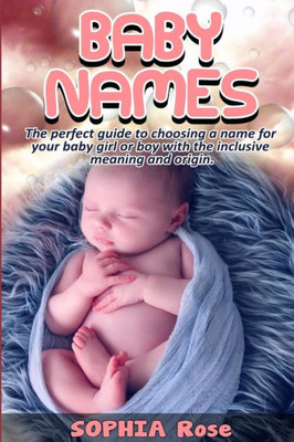 Baby Names: The Perfect Guide To Choosing A Name For Your Baby Girl Or Boy With The Inclusive Meaning And Origin.