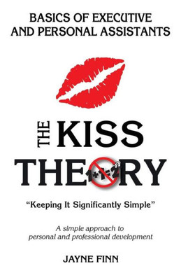 The Kiss Theory: Basics Of Executive And Personal Assistants: Keep It Strategically Simple "A Simple Approach To Personal And Professional Development."