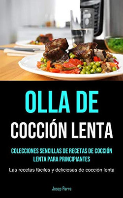 Olla De Cocción Lenta: Colecciones sencillas de recetas de cocción lenta para principiantes (Las recetas fáciles y deliciosas de cocción lenta) (Spanish Edition)