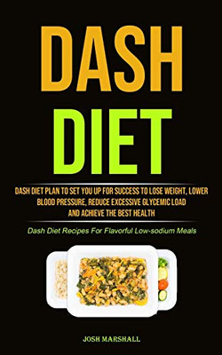 Dash Diet: Dash Diet Plan To Set You Up For Success To Lose Weight, Lower Blood Pressure, Reduce Excessive Glycemic Load And Achieve The Best Health (Dash Diet Recipes For Flavorful Low-sodium Meals)