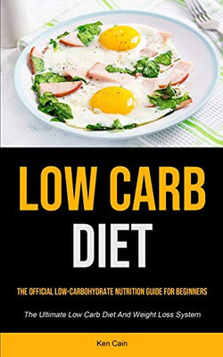 Low Carb Diet: The Official Low-carbohydrate Nutrition Guide For Beginners (The Ultimate Low Carb Diet And Weight Loss System)