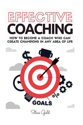 Coaching: Effective Coaching: How To Become A Coach Who Can Create Champions In Any Area Of Life
