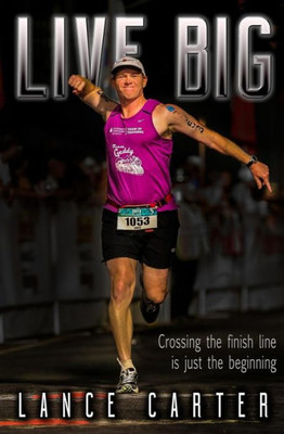 Live Big: Crossing The Finish Line Is Just The Beginning