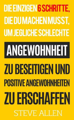 Die Einzigen 6 Schritte, Die Du Machen Musst, Um Jegliche Schlechte Angewohnheit Zu Beseitigen Und Positive Angewohnheiten Zu Erschaffen (German Edition)