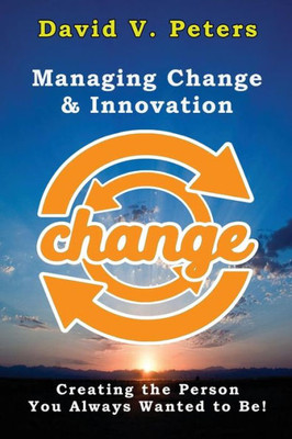 Managing Change & Innovation: Creating The Person You Truly Want To Be!