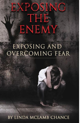 Exposing The Enemy Exposing And Overcoming Fear: Exposing And Overcoming Fear