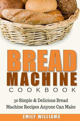 Bread Machine Cookbook: 50 Simple & Delicious Bread Machine Recipes Anyone Can Make