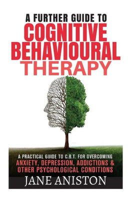 Cognitive Behavioural Therapy (Cbt): A Further Guide To Cognitive Behavioral Therapy - A Practical Guide To Cbt For Overcoming Anxiety, Depression, ... Phobias, Alcoholism, Eating Disorder)