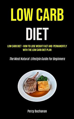 Low Carb Diet: Low Carb Diet - How To Lose Weight Fast And Permanently With The Low Carb Diet Plan (The Most Natural Lifestyle Guide For Beginners)
