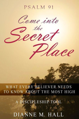 Psalm 91 Come Into The Secret Place: What Every Believer Needs To Know About The Most High