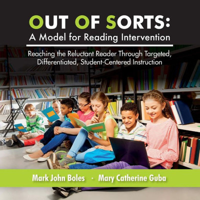 Out Of Sorts: A Model For Reading Intervention: Reaching The Reluctant Reader Through Targeted, Differentiated, Student-Centered Instruction (Volume 1)