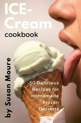 Ice Cream Cookbook: 50 Delicious Recipes For Homemade Frozen Desserts (Ice Cream, Frozen Yogurt, Sorbet, Gelato, Granita)