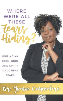 Where Were All These Fears Hiding?: Uniting My Body, Soul And Spirit To Combat Fears
