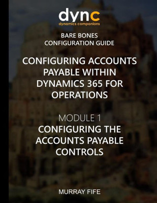 Configuring Accounts Payable Within Dynamics 365 For Operations: Module 1: Configuring The Accounts Payable Controls (Dynamics 365 For Operations Bare Bones Configuration Guides)