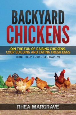 Backyard Chickens: Join The Fun Of Raising Chickens, Coop Building And Delicious Fresh Eggs (Hint: Keep Your Girls Happy!)