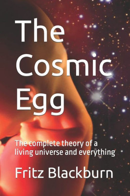The Cosmic Egg: The Complete Theory Of A Living Universe And Everything
