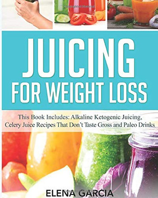 Juicing for Weight Loss: This Book Includes: Alkaline Ketogenic Juicing, Celery Juice Recipes That Don't Taste Gross and Paleo Drinks - Paperback
