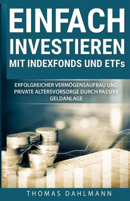 Einfach Investieren Mit Indexfonds Und Etfs: Erfolgreicher Vermögensaufbau Und Private Altersvorsorge Durch Passive Geldanlage (German Edition)