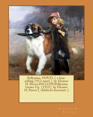 Pollyanna. Novel ( A Best-Selling 1913 Novel ) By Eleanor H. Porter.Include:Pollyanna Grows Up (1915) By Eleanor H. Porter ( Children'S Literature )