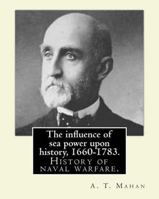 The Influence Of Sea Power Upon History, 1660-1783. By: A. T. Mahan (Alfred Thayer Mahan (18401914)): The Influence Of Sea Power Upon History: 16601783 Is A History Of Naval Warfare.