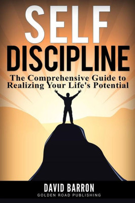 Self Discipline: The Comprehensive Guide To Realizing Your Life'S Potential