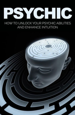 Psychic: How To Unlock Your Psychic Abilities And Enhance Intuition