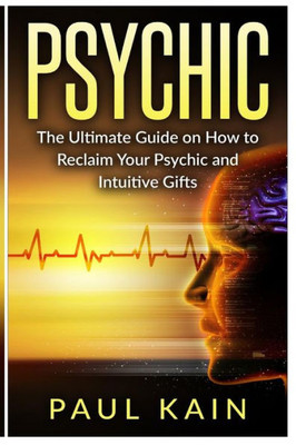 Psychic: The Ultimate Guide On How To Reclaim Your Psychic And Intuitive Gifts