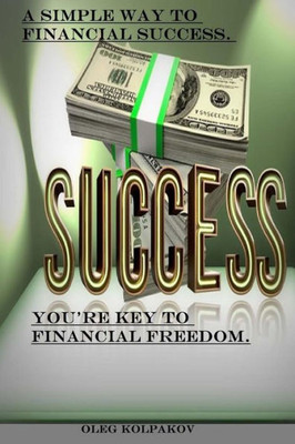 You'Re Key To Financial Freedom.: A Simple Way To Financial Success. Find Out How Other People Get Rich.