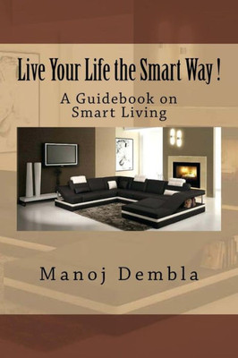 Live Your Life The Smart Way !: A Guidebook On Smart Living