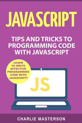 Javascript: Tips And Tricks To Programming Code With Javascript (Javascript, Java, Python, Code, Programming Language, Programming, Computer Programming)